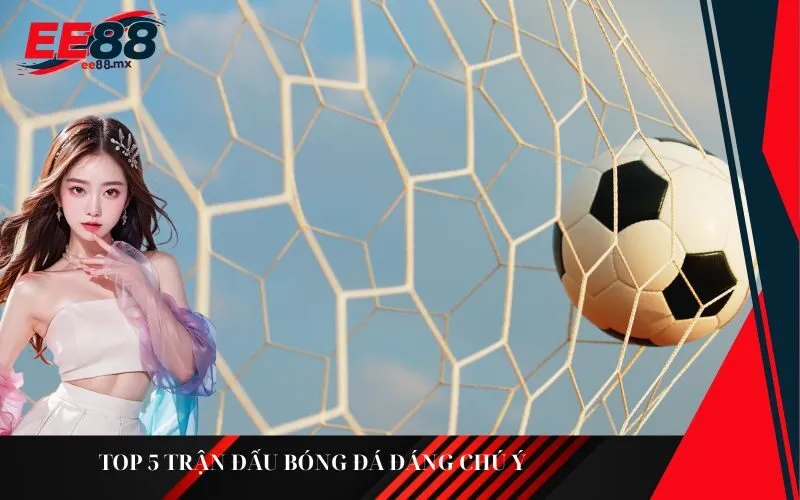 Top 5 trận đấu bóng đá đáng chú ý tuần này cho dân cá cược